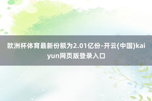 欧洲杯体育最新份额为2.01亿份-开云(中国)kaiyun网页版登录入口