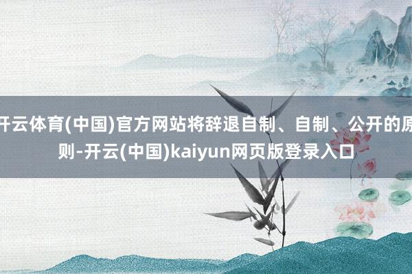 开云体育(中国)官方网站将辞退自制、自制、公开的原则-开云(中国)kaiyun网页版登录入口