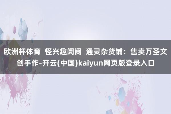 欧洲杯体育  怪兴趣阛阓  通灵杂货铺：售卖万圣文创手作-开云(中国)kaiyun网页版登录入口